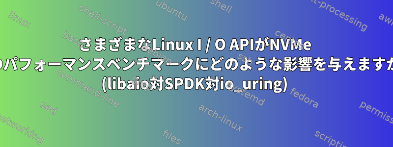 さまざまなLinux I / O APIがNVMe SSDパフォーマンスベンチマークにどのような影響を与えますか？ (libaio対SPDK対io_uring)