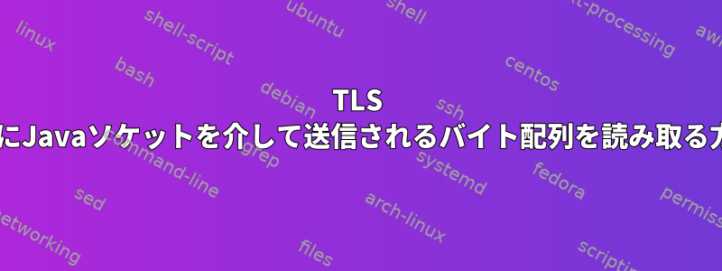 TLS 1.2を使用するときにJavaソケットを介して送信されるバイト配列を読み取る方法はありますか？