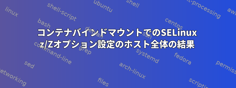 コンテナバインドマウントでのSELinux z/Zオプション設定のホスト全体の結果