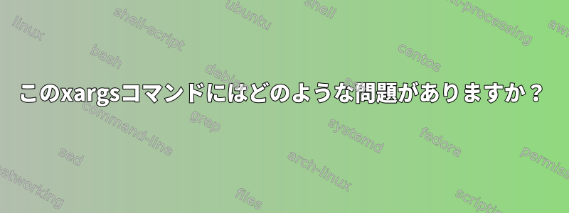 このxargsコマンドにはどのような問題がありますか？