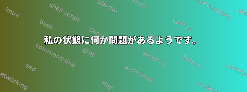 私の状態に何か問題があるようです。