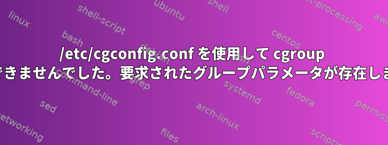 /etc/cgconfig.conf を使用して cgroup を設定できませんでした。要求されたグループパラメータが存在しません。