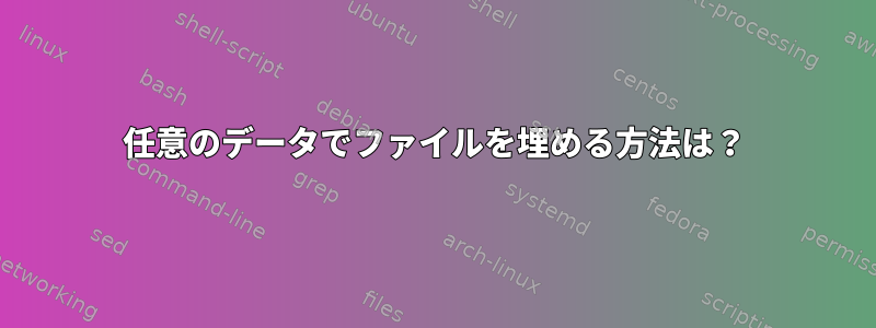 任意のデータでファイルを埋める方法は？