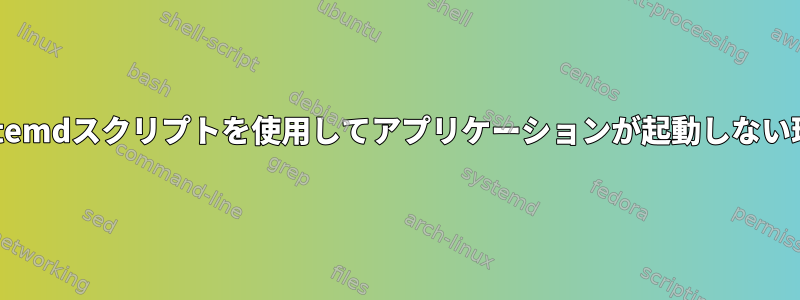 systemdスクリプトを使用してアプリケーションが起動しない理由