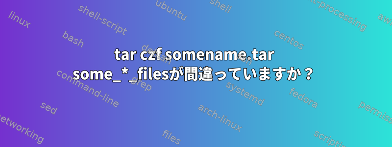 tar czf somename.tar some_*_filesが間違っていますか？