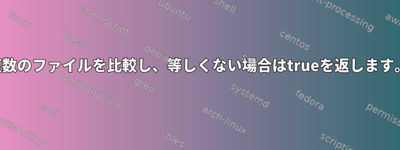 複数のファイルを比較し、等しくない場合はtrueを返します。