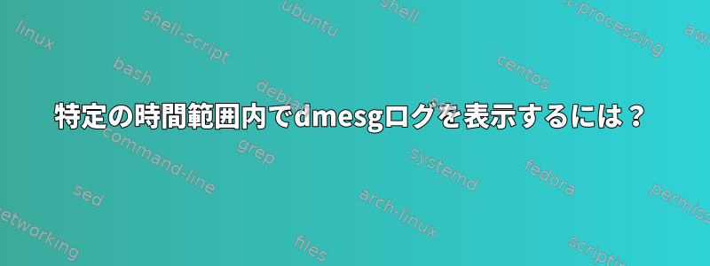 特定の時間範囲内でdmesgログを表示するには？