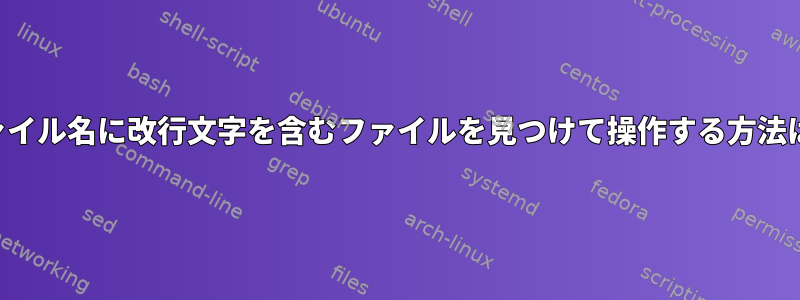 ファイル名に改行文字を含むファイルを見つけて操作する方法は？