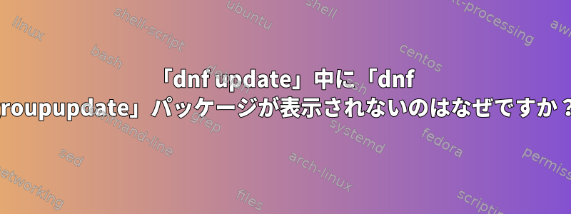 「dnf update」中に「dnf groupupdate」パッケージが表示されないのはなぜですか？