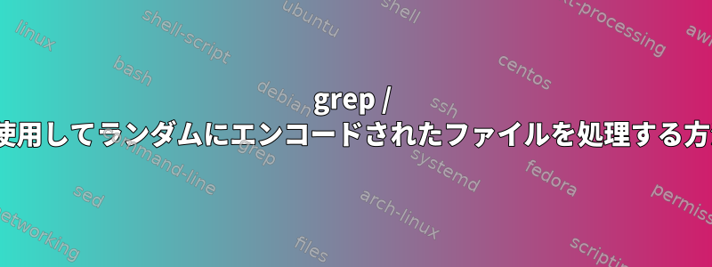 grep / ackを使用してランダムにエンコードされたファイルを処理する方法は？