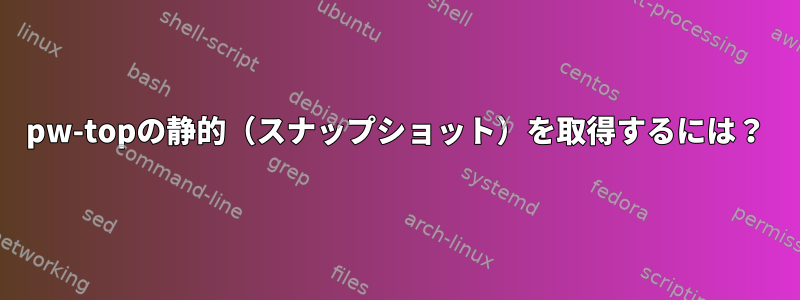 pw-topの静的（スナップショット）を取得するには？