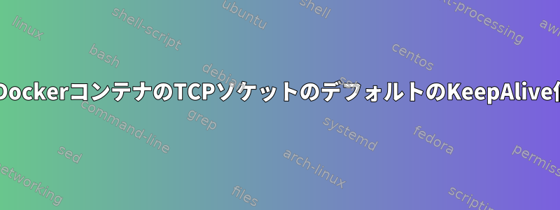 UNIXシリーズDockerコンテナのTCPソケットのデフォルトのKeepAlive値は何ですか？