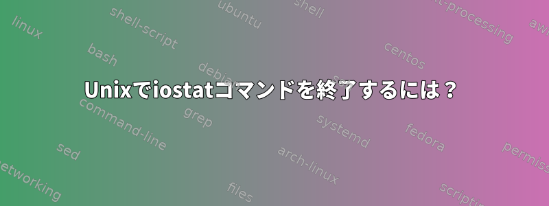 Unixでiostatコマンドを終了するには？