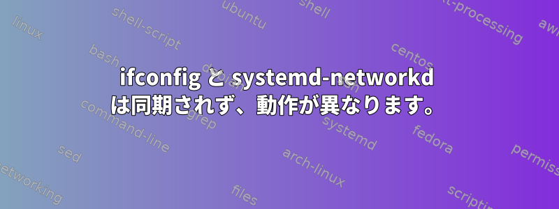 ifconfig と systemd-networkd は同期されず、動作が異なります。