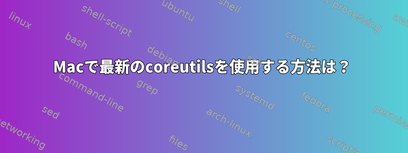 Macで最新のcoreutilsを使用する方法は？