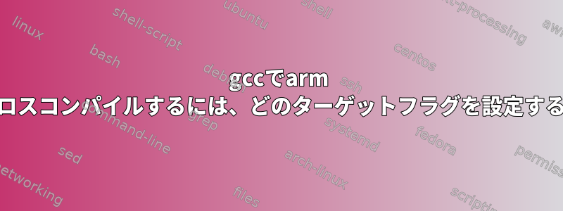 gccでarm 32ビットコードをクロスコンパイルするには、どのターゲットフラグを設定する必要がありますか？