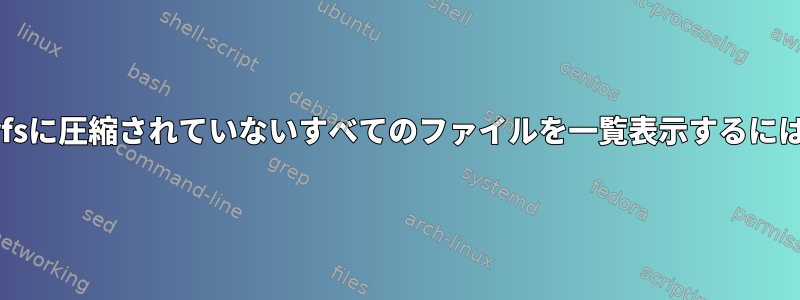 btrfsに圧縮されていないすべてのファイルを一覧表示するには？