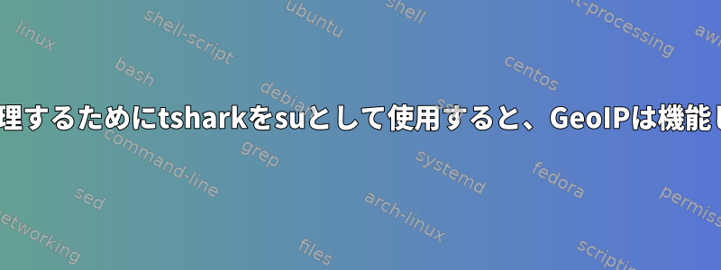 PCAPを処理するためにtsharkをsuとして使用すると、GeoIPは機能しません。