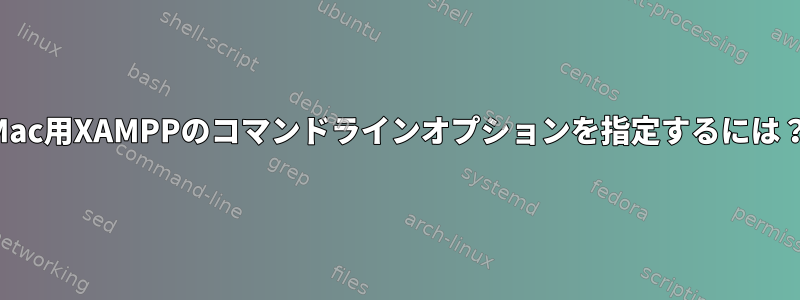 Mac用XAMPPのコマンドラインオプションを指定するには？