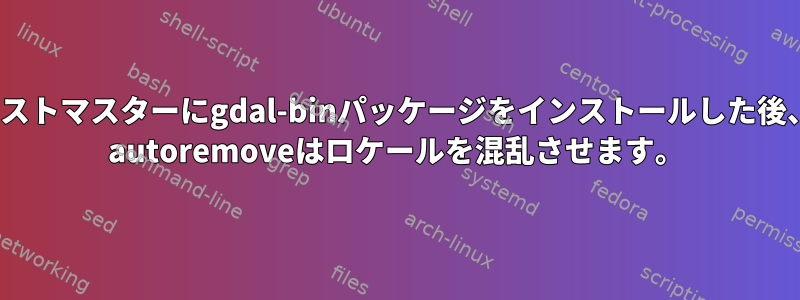 Debianテストマスターにgdal-binパッケージをインストールした後、apt-get autoremoveはロケールを混乱させます。