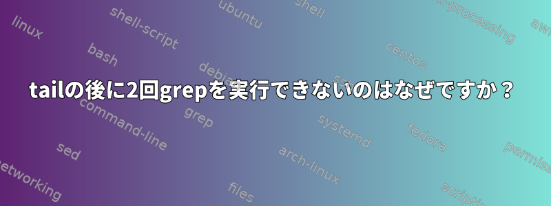 tailの後に2回grepを実行できないのはなぜですか？