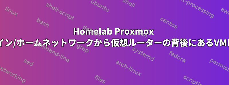 Homelab Proxmox VMの仮想ルーター：メイン/ホームネットワークから仮想ルーターの背後にあるVMに要求を送信するには？