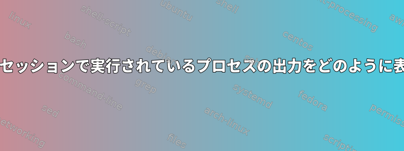 Macの他のbashセッションで実行されているプロセスの出力をどのように表示できますか？