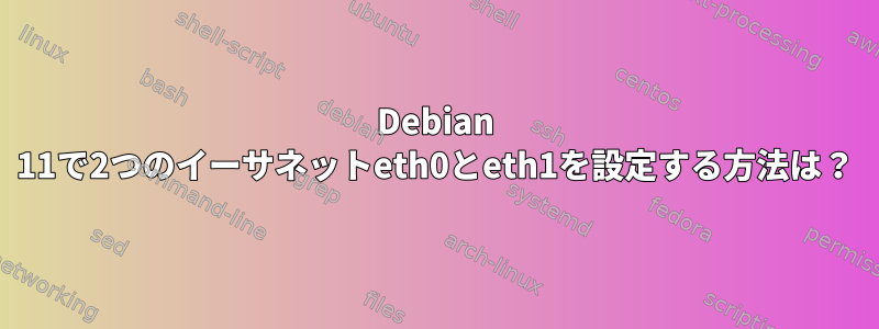 Debian 11で2つのイーサネットeth0とeth1を設定する方法は？