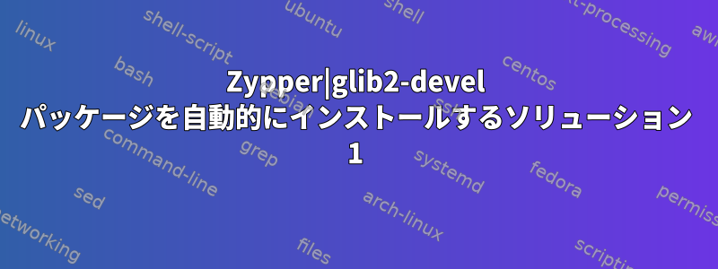 Zypper|glib2-devel パッケージを自動的にインストールするソリューション 1