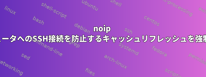 noip 家庭用コンピュータへのSSH接続を防止するキャッシュリフレッシュを強制する方法は？