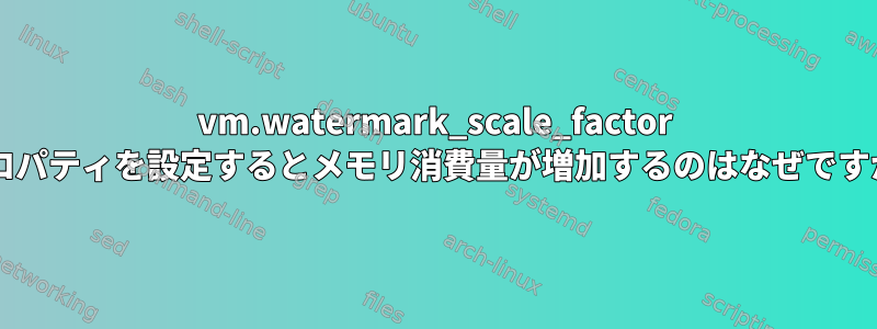 vm.watermark_scale_factor プロパティを設定するとメモリ消費量が増加するのはなぜですか?