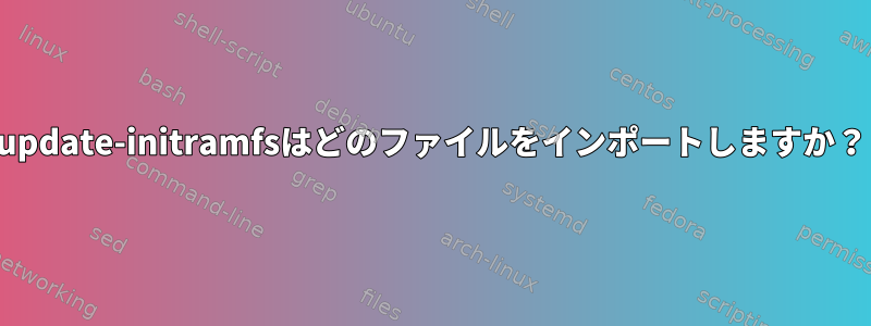 update-initramfsはどのファイルをインポートしますか？