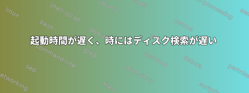 起動時間が遅く、時にはディスク検索が遅い