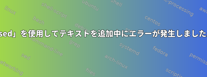 「sed」を使用してテキストを追加中にエラーが発生しました。