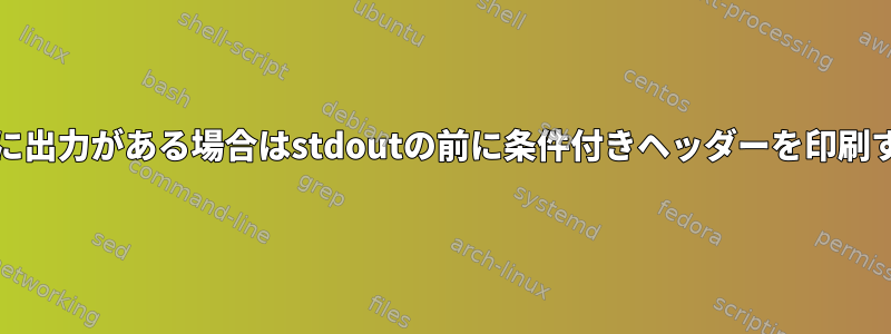 stdoutに出力がある場合はstdoutの前に条件付きヘッダーを印刷する方法