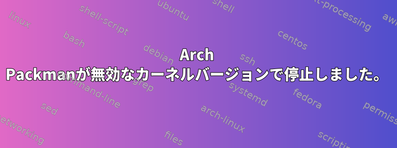 Arch Packmanが無効なカーネルバージョンで停止しました。