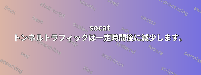 socat トンネルトラフィックは一定時間後に減少します。