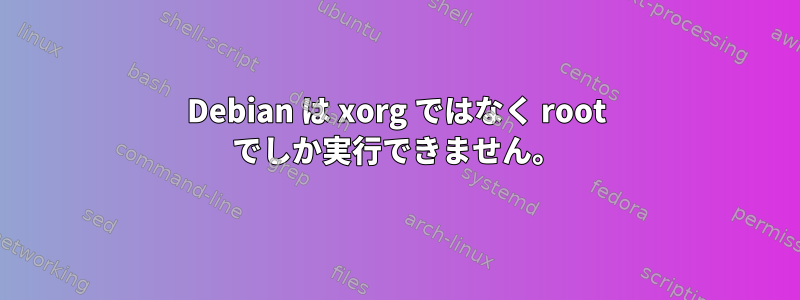 Debian は xorg ではなく root でしか実行できません。