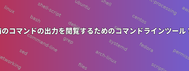 前のコマンドの出力を閲覧するためのコマンドラインツール？