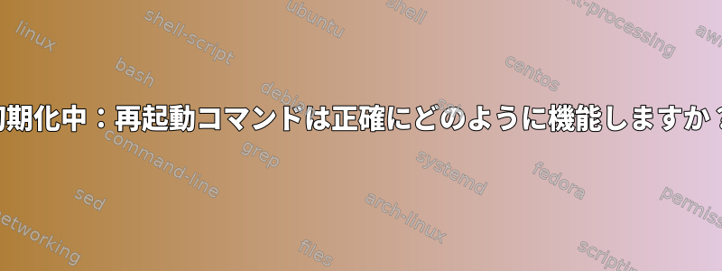 初期化中：再起動コマンドは正確にどのように機能しますか？