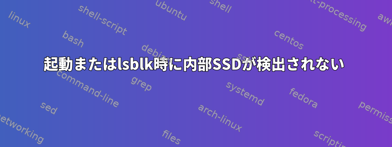 起動またはlsblk時に内部SSDが検出されない