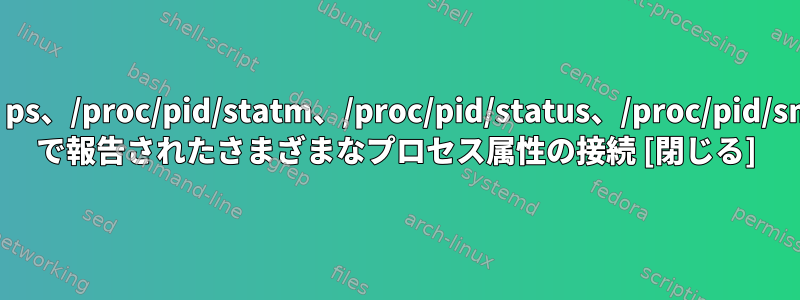 top、ps、/proc/pid/statm、/proc/pid/status、/proc/pid/smaps で報告されたさまざまなプロセス属性の接続 [閉じる]