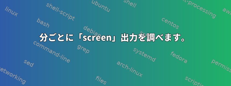 30分ごとに「screen」出力を調べます。