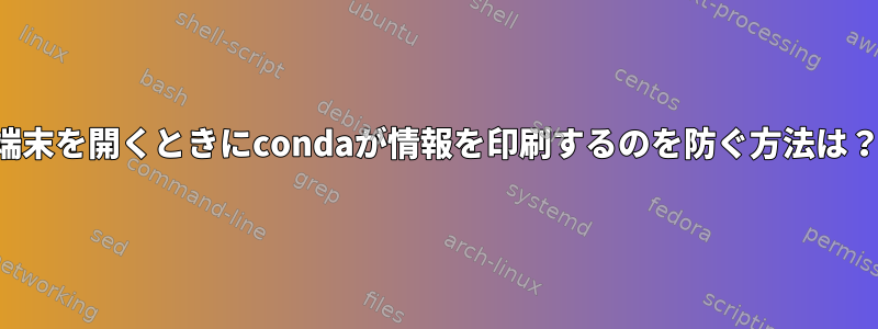 端末を開くときにcondaが情報を印刷するのを防ぐ方法は？