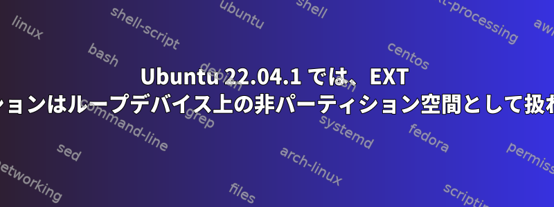 Ubuntu 22.04.1 では、EXT パーティションはループデバイス上の非パーティション空間として扱われます。