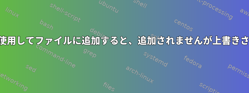 パイプを使用してファイルに追加すると、追加されませんが上書きされます。