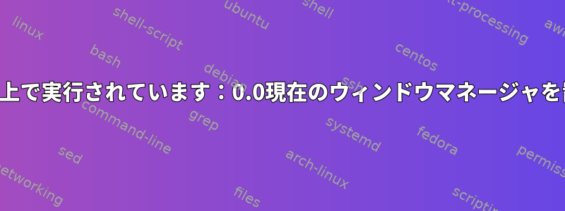 別のウィンドウマネージャ（Xfwm4）がすでに画面上で実行されています：0.0現在のウィンドウマネージャを置き換えるには、「--replace」を試してください。