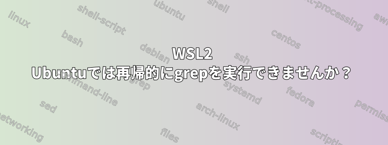 WSL2 Ubuntuでは再帰的にgrepを実行できませんか？