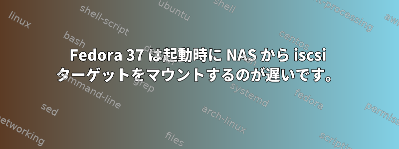 Fedora 37 は起動時に NAS から iscsi ターゲットをマウントするのが遅いです。