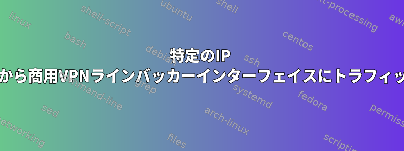 特定のIP /ネットワークインターフェイスから商用VPNラインバッカーインターフェイスにトラフィックをルーティングする方法は？